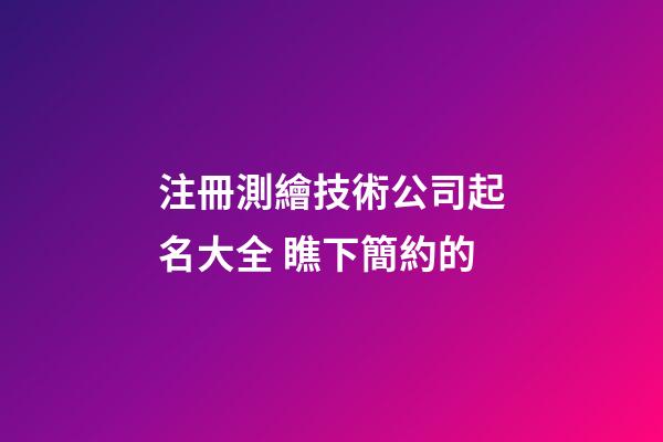 注冊測繪技術公司起名大全 瞧下簡約的-第1張-公司起名-玄機派